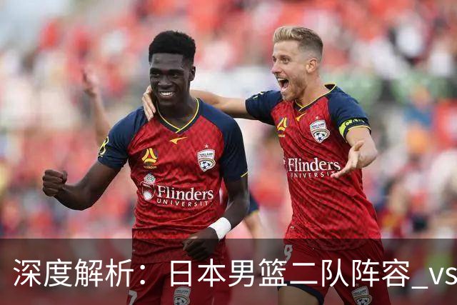 深度解析：日本男篮二队阵容 vs 中国男篮，胜负手在哪里？